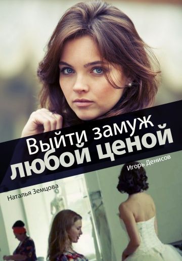 Выйти замуж любой ценой" (2016) - сюжет, актеры и роли, трейлер и кадры из фильм